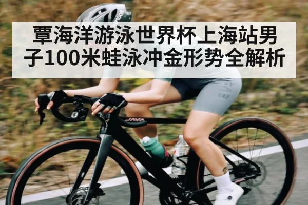 覃海洋游泳世界杯上海站男子100米蛙泳冲金形势全解析