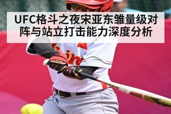 UFC格斗之夜宋亚东雏量级对阵与站立打击能力深度分析