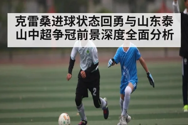 克雷桑进球状态回勇与山东泰山中超争冠前景深度全面分析