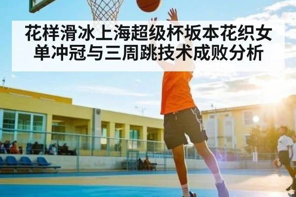 花样滑冰上海超级杯坂本花织女单冲冠与三周跳技术成败分析