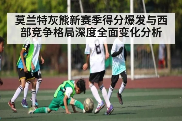 莫兰特灰熊新赛季得分爆发与西部竞争格局深度全面变化分析