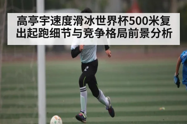 高亭宇速度滑冰世界杯500米复出起跑细节与竞争格局前景分析