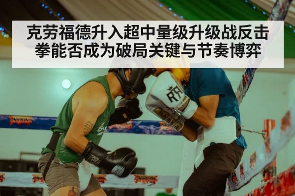 克劳福德升入超中量级升级战反击拳能否成为破局关键与节奏博弈