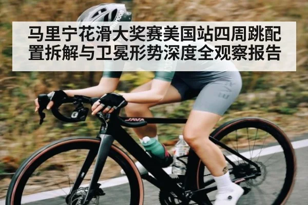 马里宁花滑大奖赛美国站四周跳配置拆解与卫冕形势深度全观察报告