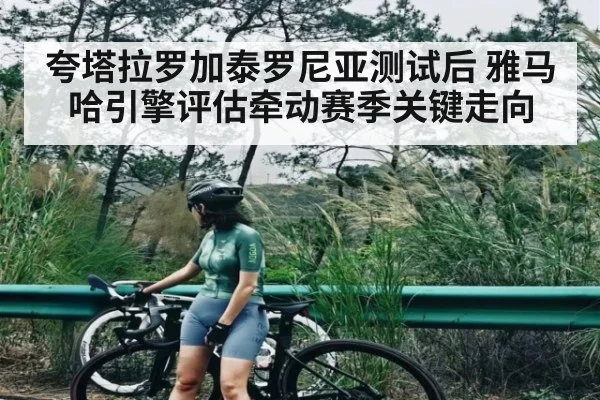 夸塔拉罗加泰罗尼亚测试后 雅马哈引擎评估牵动赛季关键走向