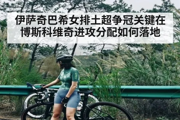 伊萨奇巴希女排土超争冠关键在博斯科维奇进攻分配如何落地